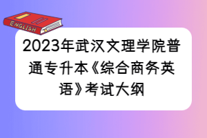 2023年武汉文理学院普通专升本《综合商务英语》考试大纲