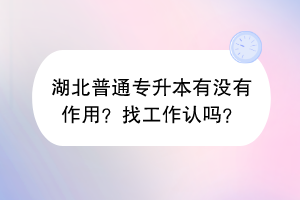 湖北普通专升本有没有作用？找工作认吗？