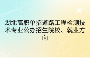 湖北高职单招道路工程检测技术专业公办招生院校、就业方向