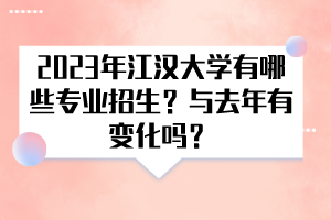2023年江汉大学有哪些专业招生？与去年有变化吗？