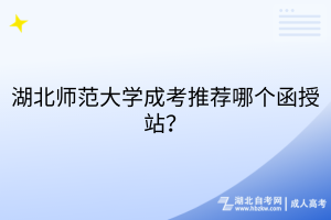 湖北师范大学成考推荐哪个函授站？