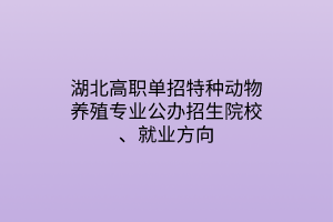 湖北高职单招特种动物养殖专业公办招生院校、就业方向