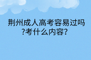 荆州成人高考容易过吗?考什么内容？