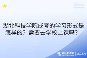 湖北科技学院成考的学习形式是怎样的？需要去学校上课吗？ 