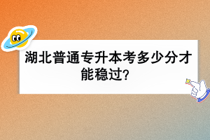 湖北普通专升本考多少分才能稳过？