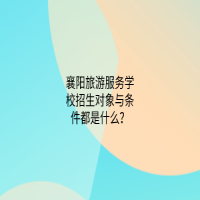 襄阳旅游服务学校招生对象与条件都是什么？