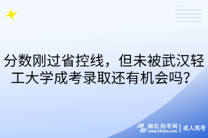 分数刚过省控线，但未被武汉轻工大学成考录取还有机会吗？