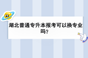 湖北普通专升本报考可以换专业吗？
