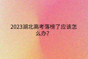 2023湖北高考落榜了应该怎么办？