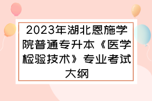 2023年湖北恩施学院普通专升本《医学检验技术》专业考试大纲