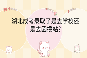 湖北成考录取了是去学校还是去函授站?