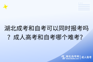 湖北成考和自考可以同时报考吗？成人高考和自考哪个难考？