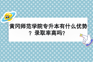 黄冈师范学院专升本有什么优势？录取率高吗？