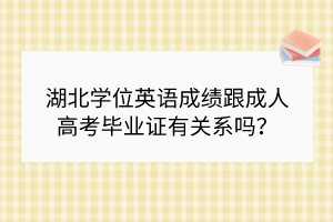 湖北学位英语成绩跟成人高考毕业证有关系吗？