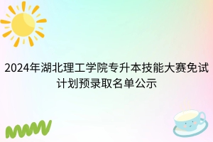 2024年湖北理工学院专升本技能大赛免试计划预录取名单公示