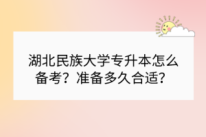 湖北民族大学专升本怎么备考？准备多久合适？