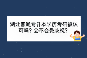 湖北普通专升本学历考研被认可吗？会不会受歧视？