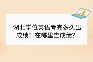 湖北学位英语考完多久出成绩？在哪里查成绩？