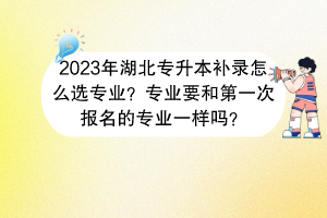 2023年湖北专升本补录怎么选专业？专业要和第一次报名的专业一样吗？