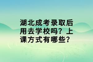 湖北成考录取后用去学校吗？上课方式有哪些？