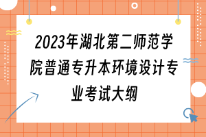 2023年湖北第二师范学院普通专升本环境设计专业考试大纲