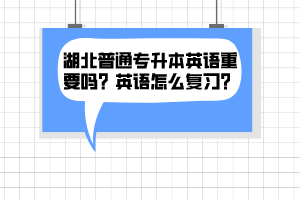 湖北普通专升本英语重要吗？英语怎么复习？