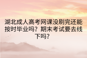 湖北成人高考网课没刷完还能按时毕业吗？期末考试要去线下吗？