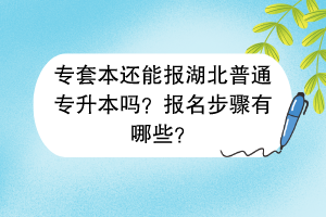 专套本还能报湖北普通专升本吗？报名步骤有哪些？