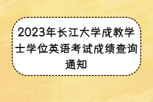 2023年长江大学成教学士学位英语考试成绩查询通知