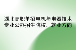 湖北高职单招电机与电器技术专业公办招生院校、就业方向