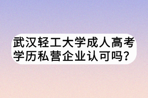 武汉轻工大学成人高考学历私营企业认可吗？