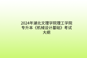2024年湖北文理学院理工学院专升本《机械设计基础》考试大纲