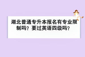 湖北普通专升本报名有专业限制吗？要过英语四级吗？