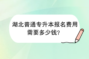 湖北普通专升本报名费用需要多少钱？