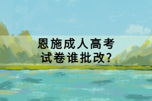 恩施成人高考试卷谁批改?