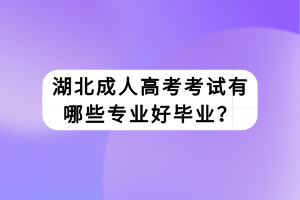 湖北成人高考考试有哪些专业好毕业？