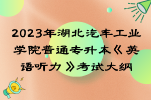 2023年湖北汽车工业学院普通专升本《英语听力》考试大纲