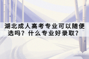 湖北成人高考专业可以随便选吗？什么专业好录取？