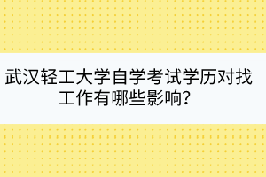 武汉轻工大学自学考试学历对找工作有哪些影响？