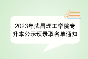 2023年武昌理工学院专升本公示预录取名单通知