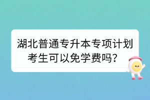 湖北普通专升本专项计划考生可以免学费吗？