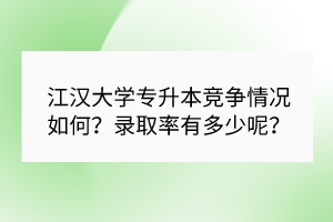 江汉大学专升本竞争情况如何？录取率有多少呢？