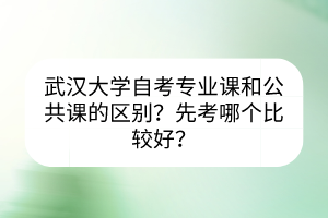 武汉大学自考专业课和公共课的区别？先考哪个比较好？