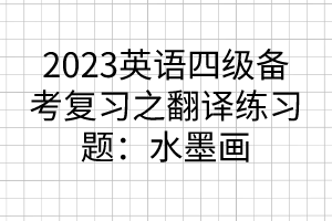 2023英语四级备考复习之翻译练习题：水墨画