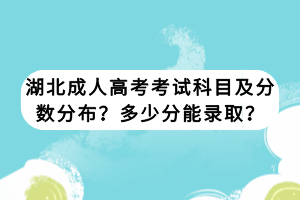 湖北成人高考考试科目及分数分布？多少分能录取？