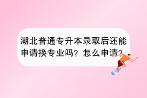 湖北普通专升本录取后还能申请换专业吗？怎么申请？