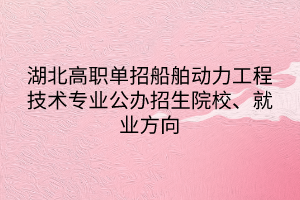 湖北高职单招船舶动力工程技术专业公办招生院校、就业方向