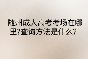 随州成人高考考场在哪里?查询方法是什么？