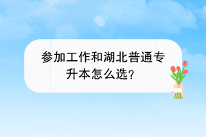 参加工作和湖北普通专升本怎么选？