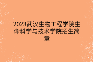 2023武汉生物工程学院生命科学与技术学院招生简章